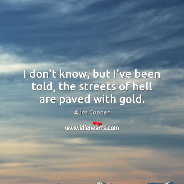 I don’t know, but I’ve been told, the streets of hell are paved with gold. Alice Cooper Picture Quote