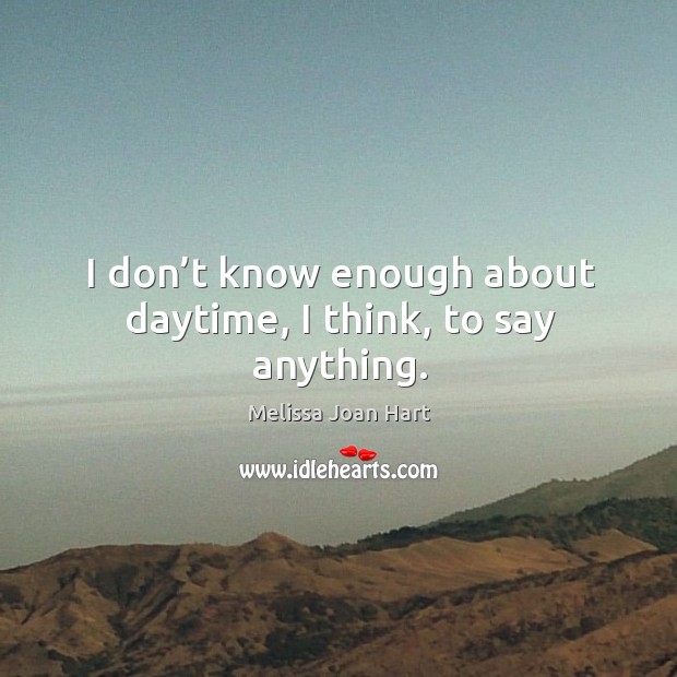 I don’t know enough about daytime, I think, to say anything. Melissa Joan Hart Picture Quote