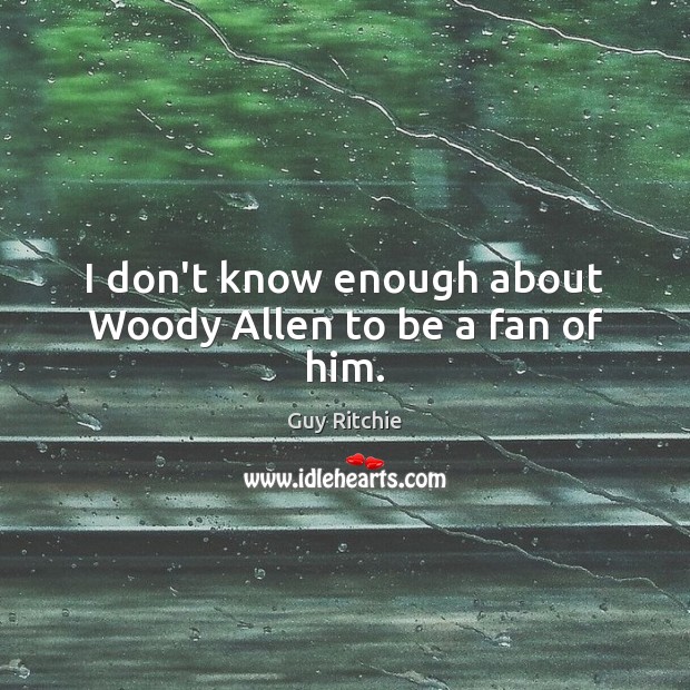 I don’t know enough about Woody Allen to be a fan of him. Guy Ritchie Picture Quote