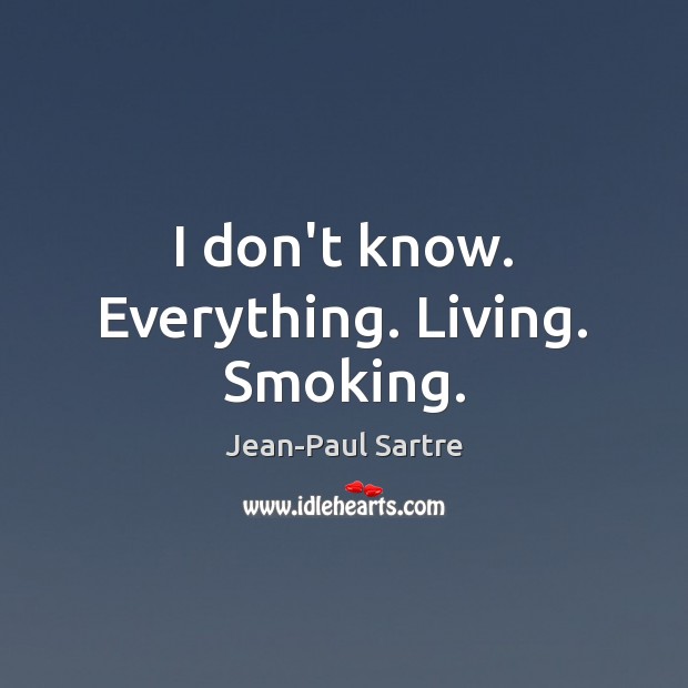 I don’t know. Everything. Living. Smoking. Jean-Paul Sartre Picture Quote