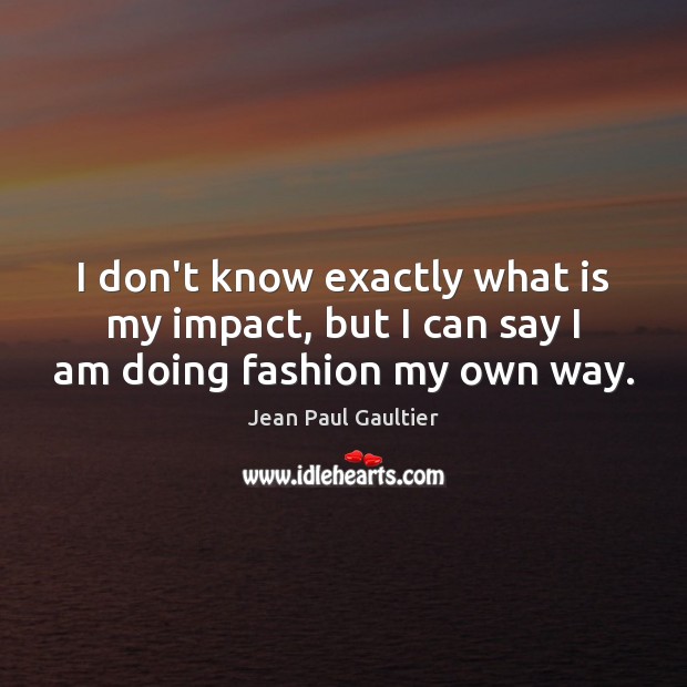 I don’t know exactly what is my impact, but I can say I am doing fashion my own way. Jean Paul Gaultier Picture Quote