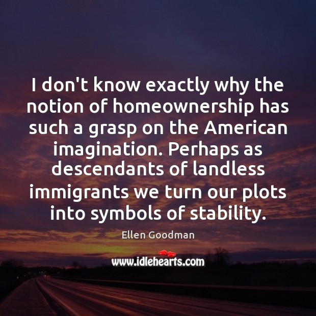 I don’t know exactly why the notion of homeownership has such a Image