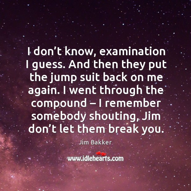 I don’t know, examination I guess. And then they put the jump suit back on me again. Jim Bakker Picture Quote