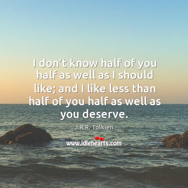 I don’t know half of you half as well as I should like; and I like less than half of you half as well as you deserve. J.R.R. Tolkien Picture Quote