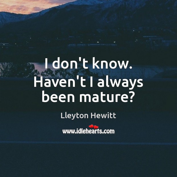I don’t know. Haven’t I always been mature? Lleyton Hewitt Picture Quote