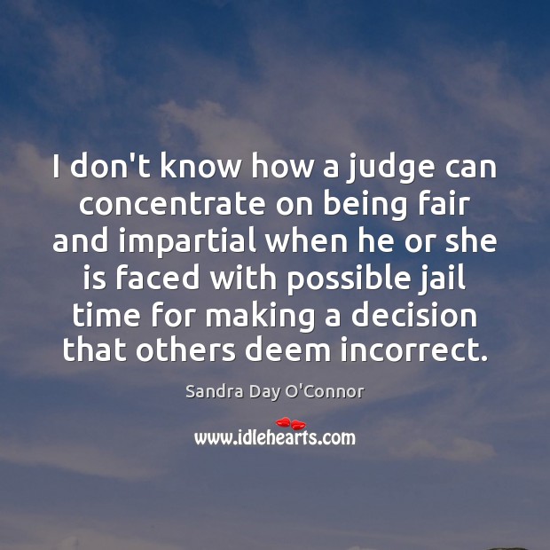I don’t know how a judge can concentrate on being fair and Sandra Day O’Connor Picture Quote