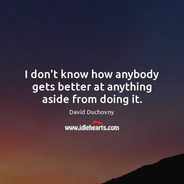 I don’t know how anybody gets better at anything aside from doing it. David Duchovny Picture Quote