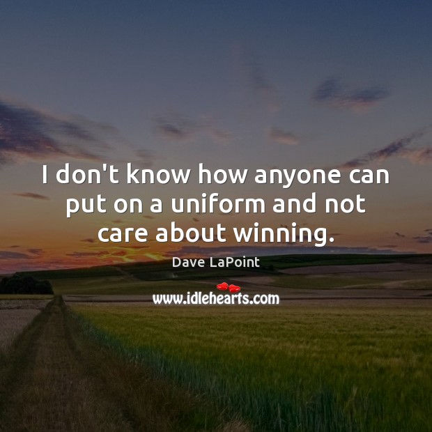 I don’t know how anyone can put on a uniform and not care about winning. Dave LaPoint Picture Quote