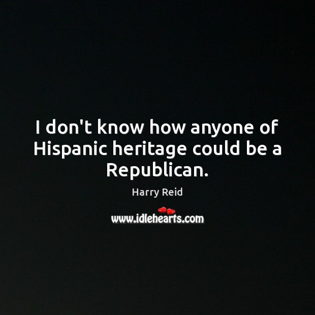 I don’t know how anyone of Hispanic heritage could be a Republican. Harry Reid Picture Quote