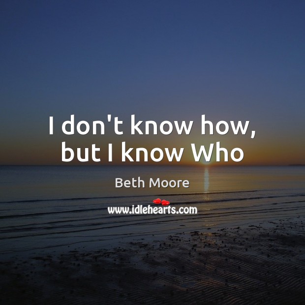 I don’t know how, but I know Who Beth Moore Picture Quote