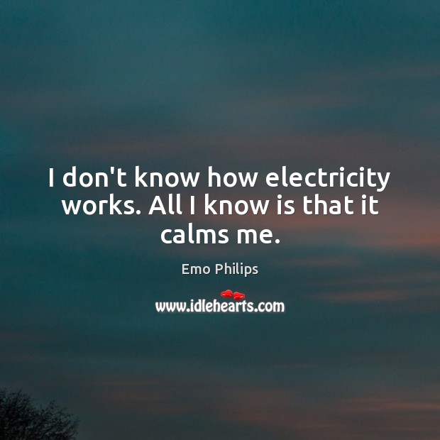 I don’t know how electricity works. All I know is that it calms me. Emo Philips Picture Quote