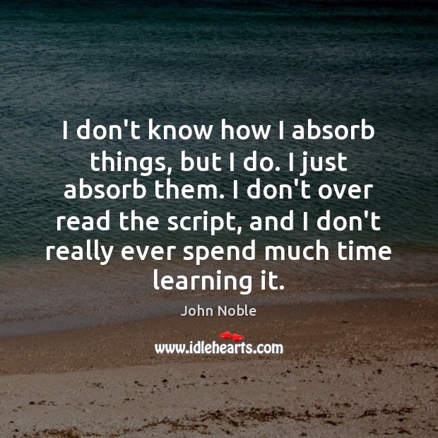 I don’t know how I absorb things, but I do. I just John Noble Picture Quote