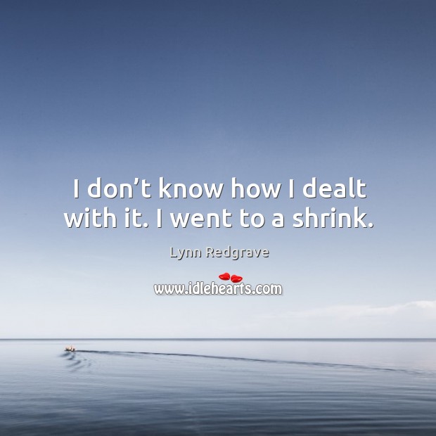 I don’t know how I dealt with it. I went to a shrink. Lynn Redgrave Picture Quote