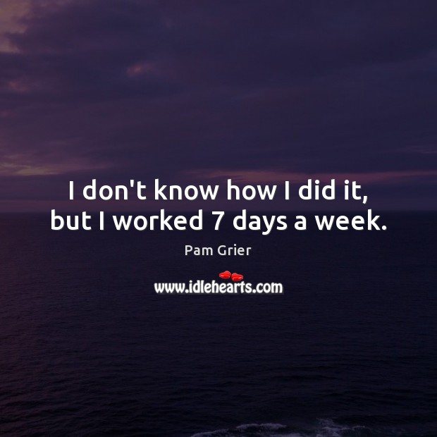 I don’t know how I did it, but I worked 7 days a week. Pam Grier Picture Quote