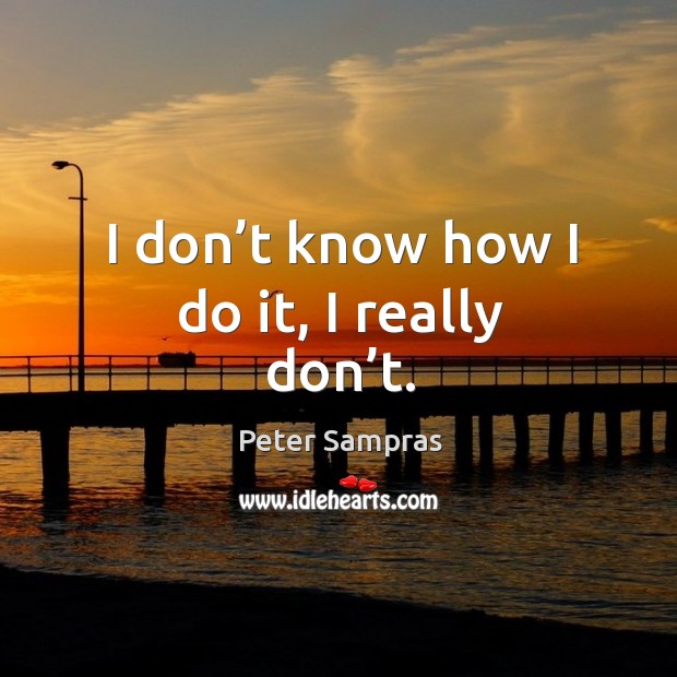 I don’t know how I do it, I really don’t. Peter Sampras Picture Quote