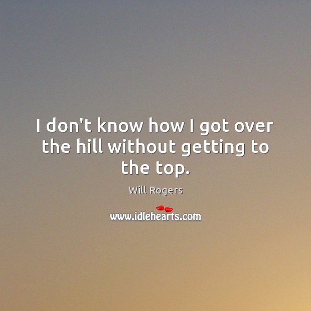 I don’t know how I got over the hill without getting to the top. Will Rogers Picture Quote