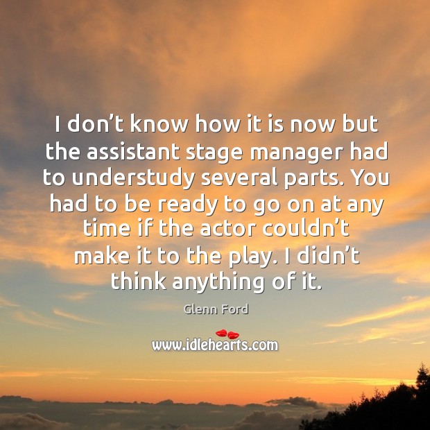 I don’t know how it is now but the assistant stage manager had to understudy several parts. Glenn Ford Picture Quote