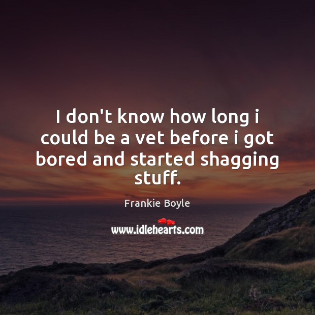 I don’t know how long i could be a vet before i got bored and started shagging stuff. Frankie Boyle Picture Quote