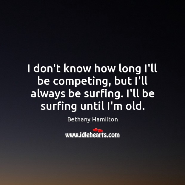 I don’t know how long I’ll be competing, but I’ll always be Bethany Hamilton Picture Quote