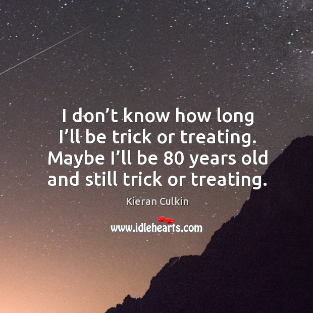 I don’t know how long I’ll be trick or treating. Maybe I’ll be 80 years old and still trick or treating. Kieran Culkin Picture Quote