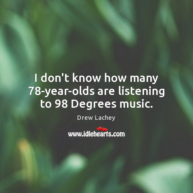 I don’t know how many 78-year-olds are listening to 98 Degrees music. Drew Lachey Picture Quote