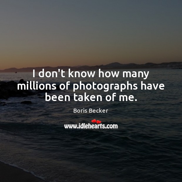 I don’t know how many millions of photographs have been taken of me. Boris Becker Picture Quote