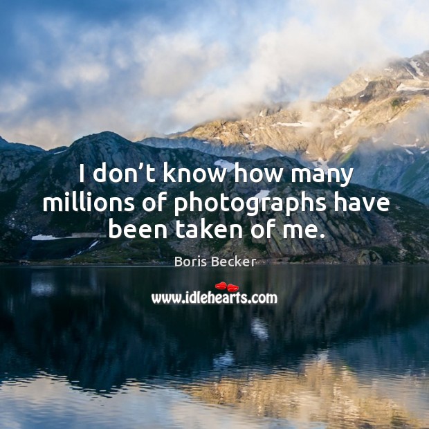 I don’t know how many millions of photographs have been taken of me. Image