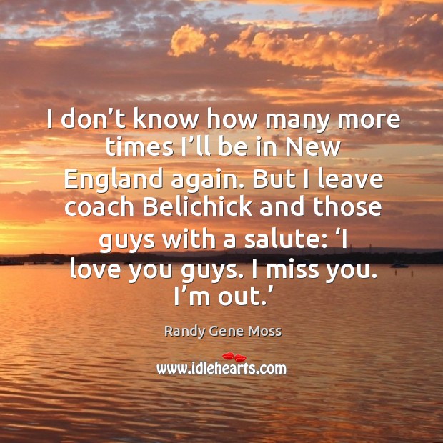 I don’t know how many more times I’ll be in new england again. But I leave coach belichick and those guys with a salute: Image