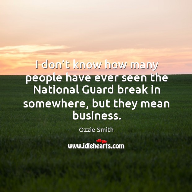 I don’t know how many people have ever seen the national guard break in somewhere, but they mean business. Ozzie Smith Picture Quote