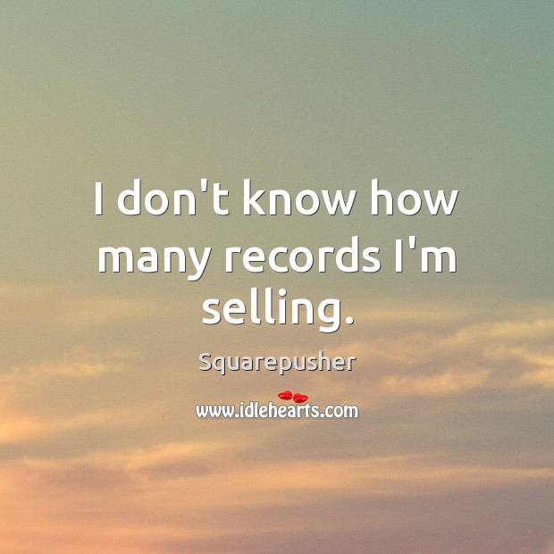 I don’t know how many records I’m selling. Squarepusher Picture Quote