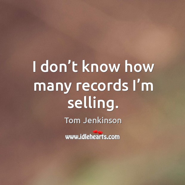 I don’t know how many records I’m selling. Tom Jenkinson Picture Quote