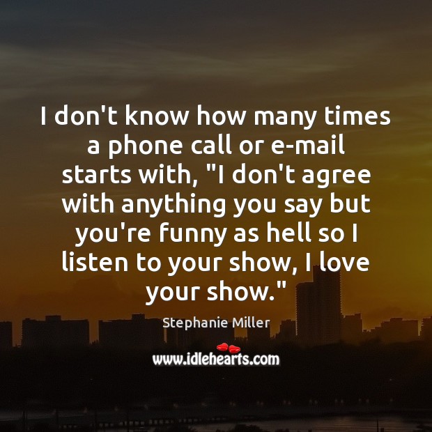I don’t know how many times a phone call or e-mail starts Stephanie Miller Picture Quote