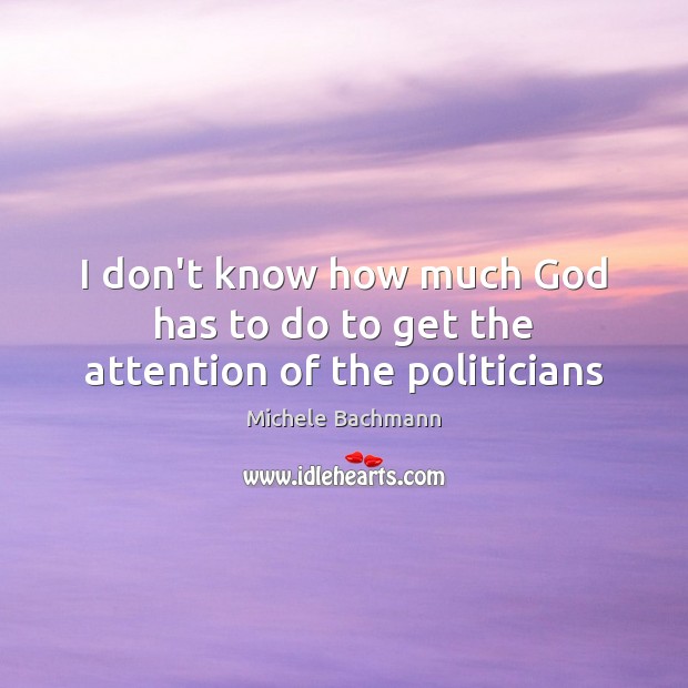 I don’t know how much God has to do to get the attention of the politicians Michele Bachmann Picture Quote