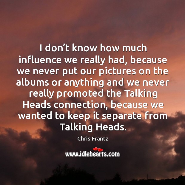 I don’t know how much influence we really had, because we never put our pictures Chris Frantz Picture Quote