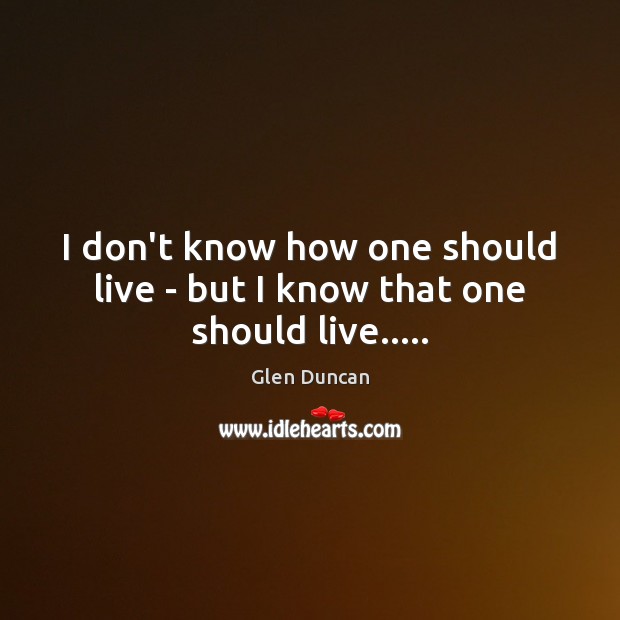 I don’t know how one should live – but I know that one should live….. Image