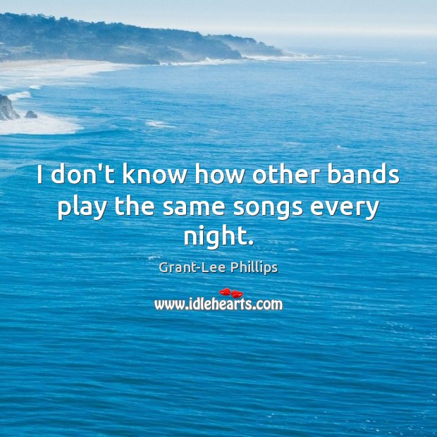 I don’t know how other bands play the same songs every night. Grant-Lee Phillips Picture Quote