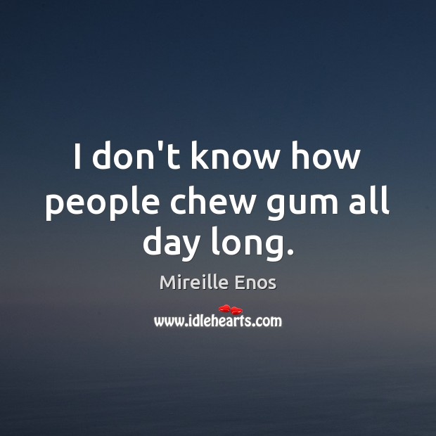 I don’t know how people chew gum all day long. Mireille Enos Picture Quote