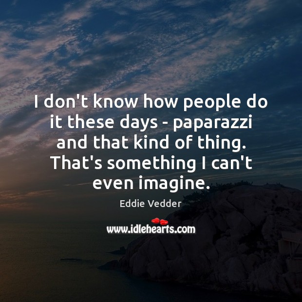 I don’t know how people do it these days – paparazzi and Eddie Vedder Picture Quote