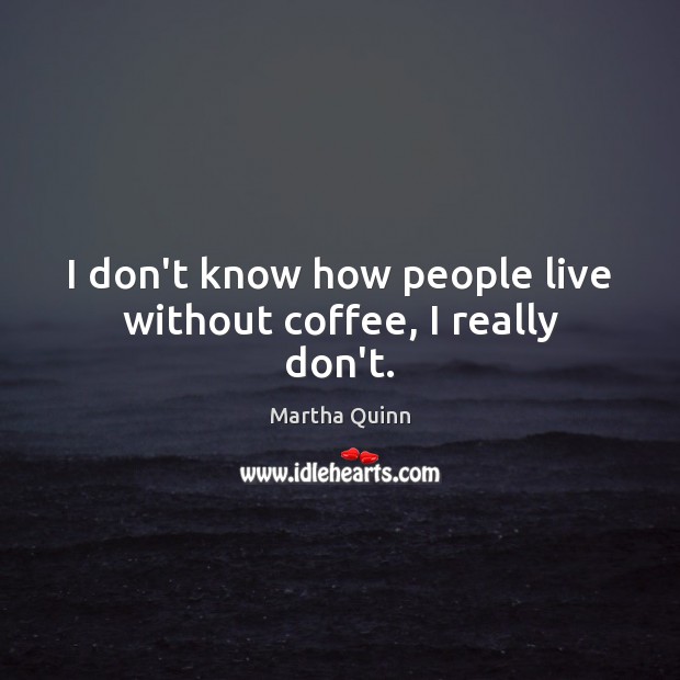 I don’t know how people live without coffee, I really don’t. Martha Quinn Picture Quote
