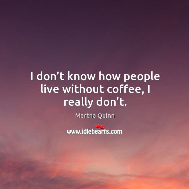 I don’t know how people live without coffee, I really don’t. Martha Quinn Picture Quote