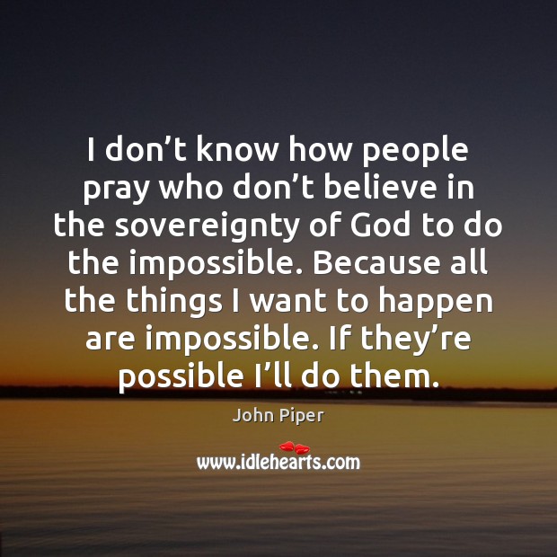 I don’t know how people pray who don’t believe in John Piper Picture Quote