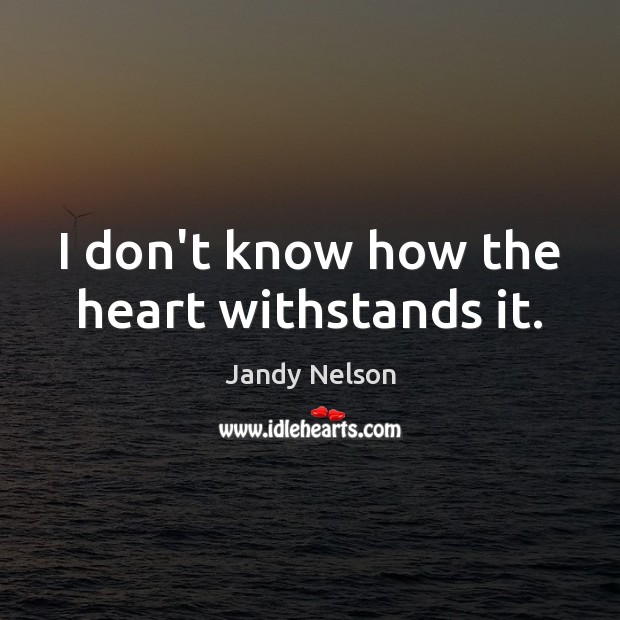 I don’t know how the heart withstands it. Jandy Nelson Picture Quote