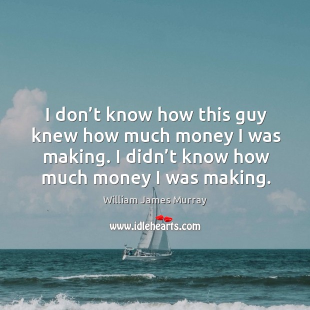 I don’t know how this guy knew how much money I was making. I didn’t know how much money I was making. William James Murray Picture Quote