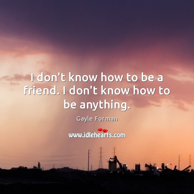 I don’t know how to be a friend. I don’t know how to be anything. Gayle Forman Picture Quote