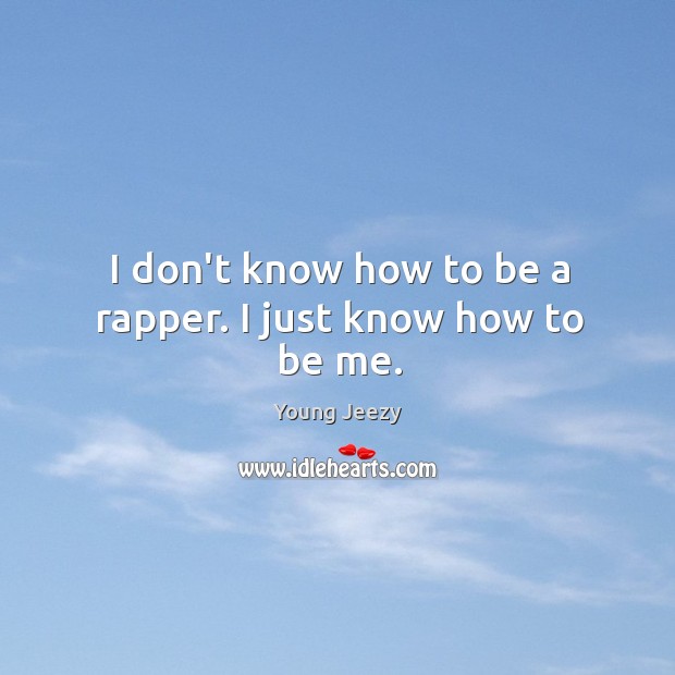 I don’t know how to be a rapper. I just know how to be me. Young Jeezy Picture Quote