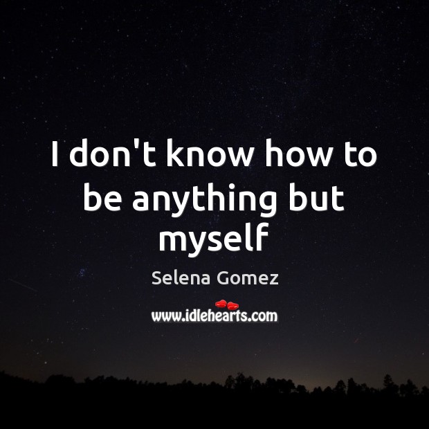 I don’t know how to be anything but myself Selena Gomez Picture Quote