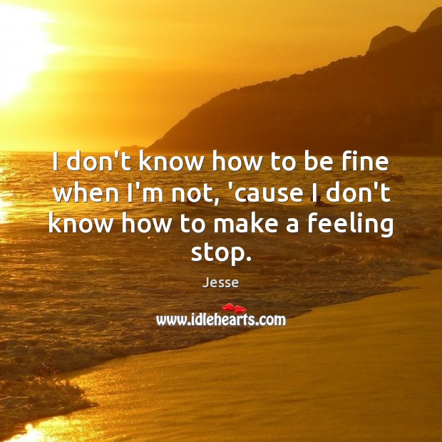 I don’t know how to be fine when I’m not, ’cause I don’t know how to make a feeling stop. Jesse Picture Quote