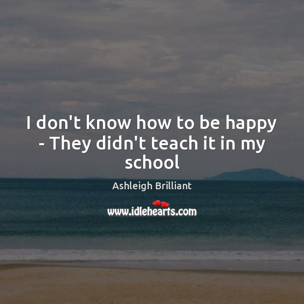 I don’t know how to be happy – They didn’t teach it in my school Image