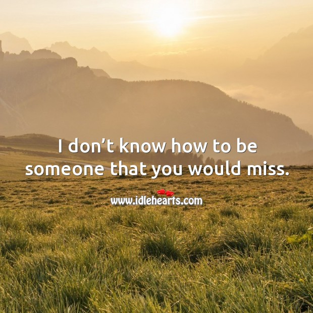 I don’t know how to be someone that you would miss. Image
