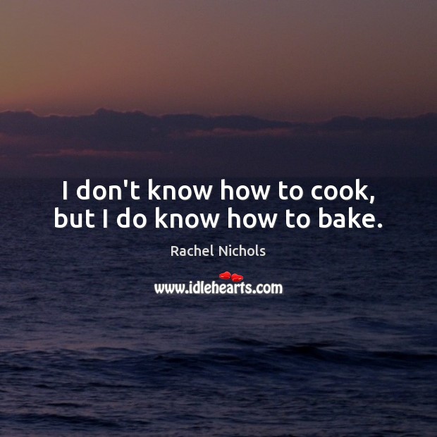 I don’t know how to cook, but I do know how to bake. Rachel Nichols Picture Quote